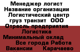 Менеджер-логист › Название организации ­ Логистический центр груз-транзит, ООО › Отрасль предприятия ­ Логистика › Минимальный оклад ­ 40 000 - Все города Работа » Вакансии   . Карачаево-Черкесская респ.